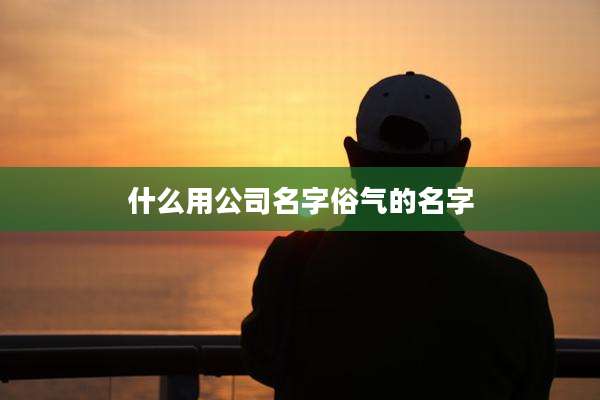 什么用公司名字俗气的名字