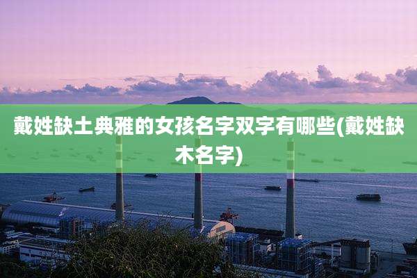 戴姓缺土典雅的女孩名字双字有哪些(戴姓缺木名字)