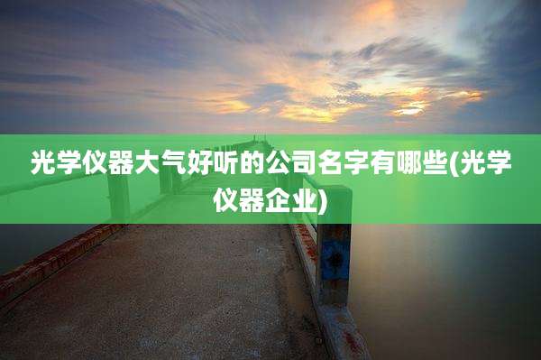 光学仪器大气好听的公司名字有哪些(光学仪器企业)