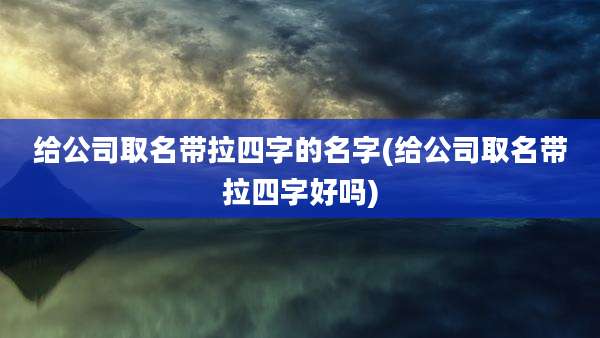 给公司取名带拉四字的名字(给公司取名带拉四字好吗)