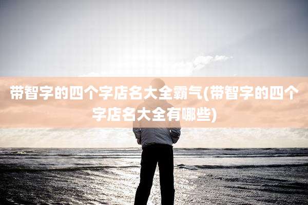 带智字的四个字店名大全霸气(带智字的四个字店名大全有哪些)