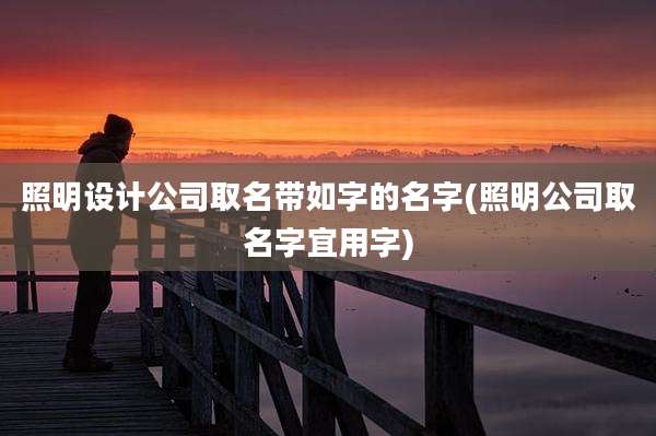 照明设计公司取名带如字的名字(照明公司取名字宜用字)