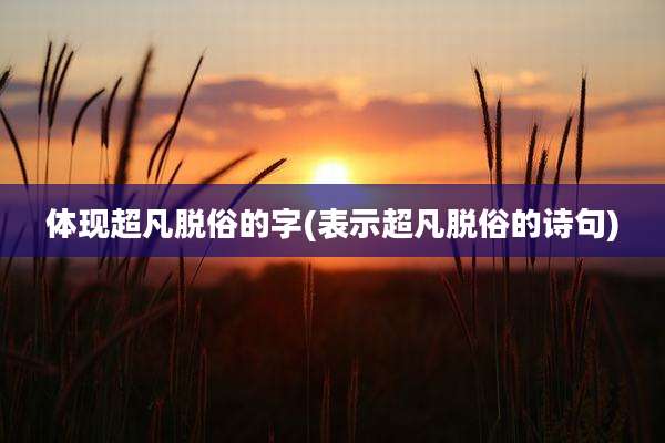 体现超凡脱俗的字(表示超凡脱俗的诗句)