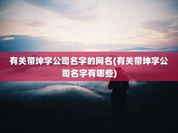 有关带坤字公司名字的网名(有关带坤字公司名字有哪些)