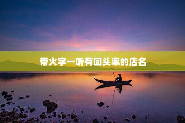 带火字一听有回头率的店名