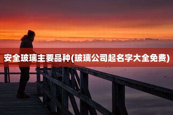 安全玻璃主要品种(玻璃公司起名字大全免费)