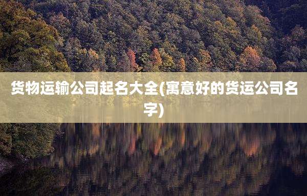 货物运输公司起名大全(寓意好的货运公司名字)