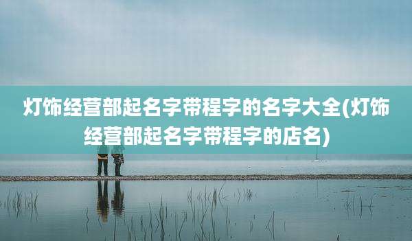 灯饰经营部起名字带程字的名字大全(灯饰经营部起名字带程字的店名)