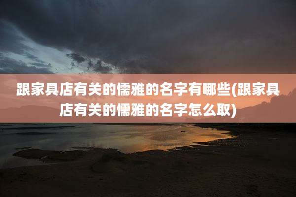 跟家具店有关的儒雅的名字有哪些(跟家具店有关的儒雅的名字怎么取)