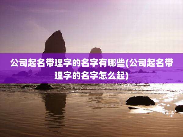 公司起名带理字的名字有哪些(公司起名带理字的名字怎么起)