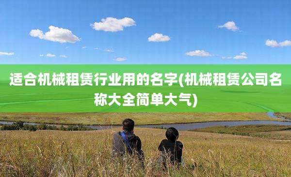 适合机械租赁行业用的名字(机械租赁公司名称大全简单大气)