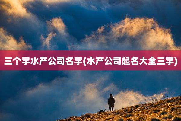 三个字水产公司名字(水产公司起名大全三字)