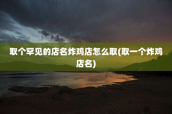 取个罕见的店名炸鸡店怎么取(取一个炸鸡店名)