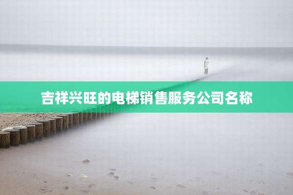吉祥兴旺的电梯销售服务公司名称