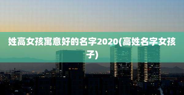 姓高女孩寓意好的名字2020(高姓名字女孩子)