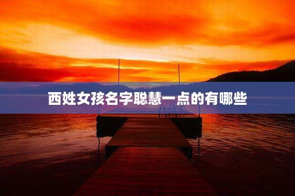 西姓女孩名字聪慧一点的有哪些