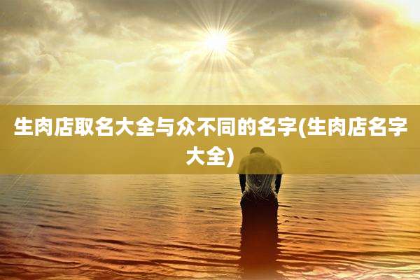 生肉店取名大全与众不同的名字(生肉店名字大全)