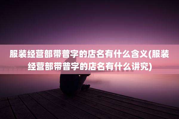 服装经营部带普字的店名有什么含义(服装经营部带普字的店名有什么讲究)