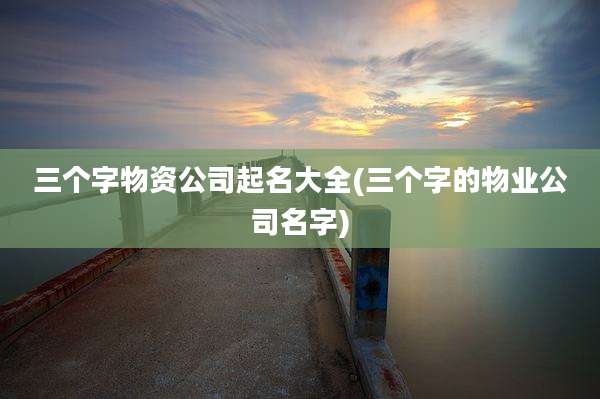 三个字物资公司起名大全(三个字的物业公司名字)