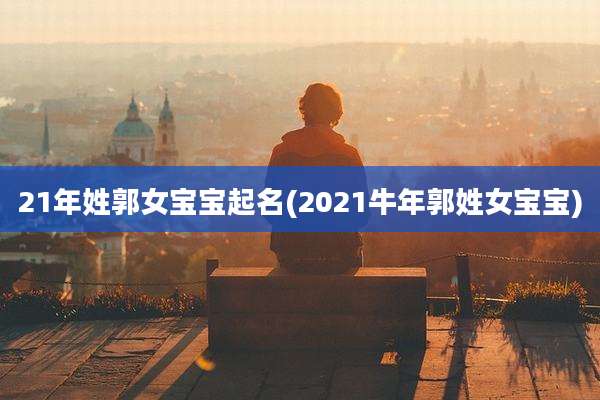 21年姓郭女宝宝起名(2021牛年郭姓女宝宝)
