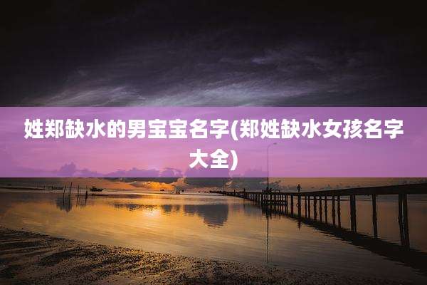 姓郑缺水的男宝宝名字(郑姓缺水女孩名字大全)