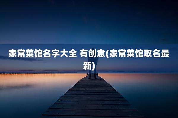 家常菜馆名字大全 有创意(家常菜馆取名最新)