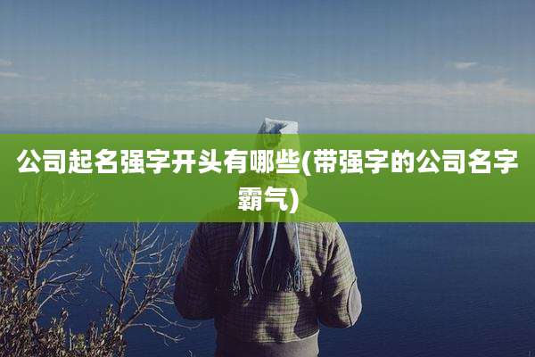 公司起名强字开头有哪些(带强字的公司名字霸气)