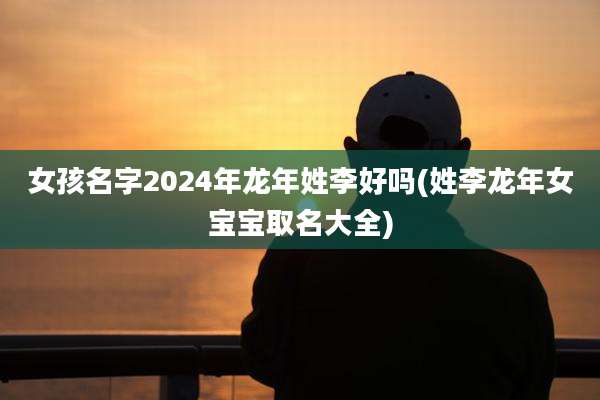 女孩名字2024年龙年姓李好吗(姓李龙年女宝宝取名大全)