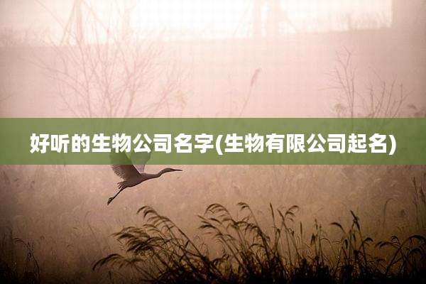 好听的生物公司名字(生物有限公司起名)