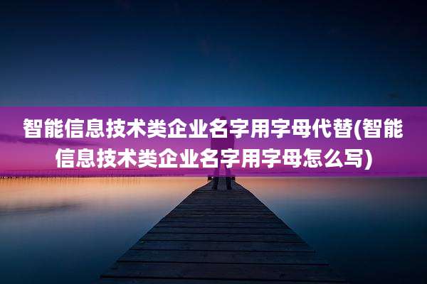 智能信息技术类企业名字用字母代替(智能信息技术类企业名字用字母怎么写)