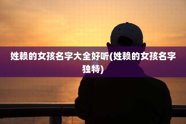 姓赖的女孩名字大全好听(姓赖的女孩名字独特)