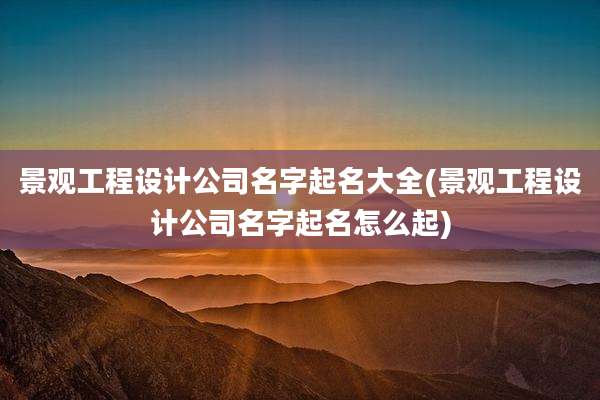 景观工程设计公司名字起名大全(景观工程设计公司名字起名怎么起)
