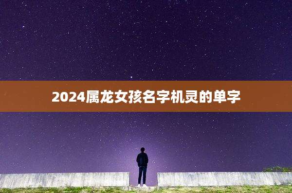 2024属龙女孩名字机灵的单字