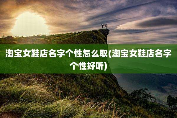 淘宝女鞋店名字个性怎么取(淘宝女鞋店名字个性好听)