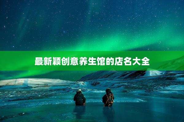 最新颖创意养生馆的店名大全