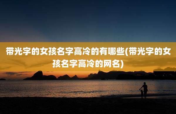 带光字的女孩名字高冷的有哪些(带光字的女孩名字高冷的网名)