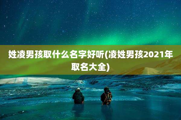 姓凌男孩取什么名字好听(凌姓男孩2021年取名大全)
