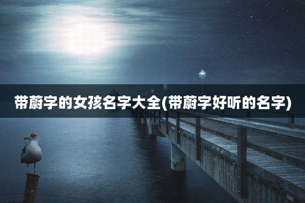 带蔚字的女孩名字大全(带蔚字好听的名字)