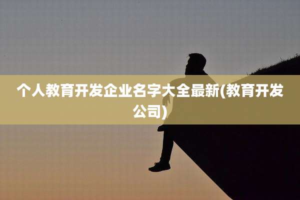 个人教育开发企业名字大全最新(教育开发公司)