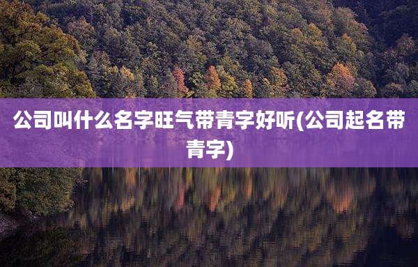 公司叫什么名字旺气带青字好听(公司起名带青字)