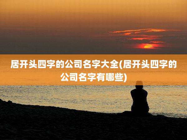 居开头四字的公司名字大全(居开头四字的公司名字有哪些)