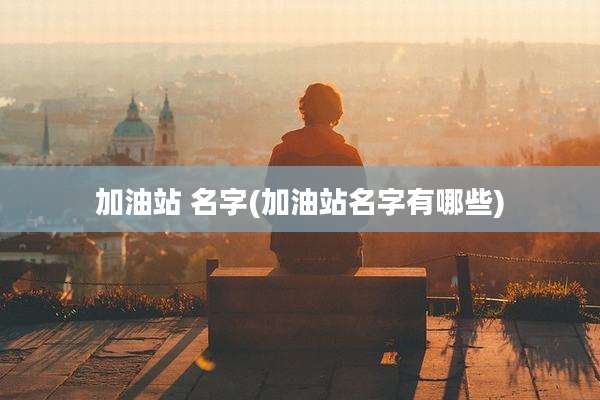 加油站 名字(加油站名字有哪些)