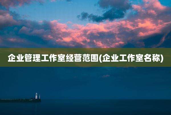 企业管理工作室经营范围(企业工作室名称)