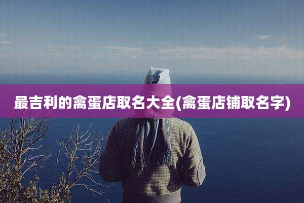 最吉利的禽蛋店取名大全(禽蛋店铺取名字)