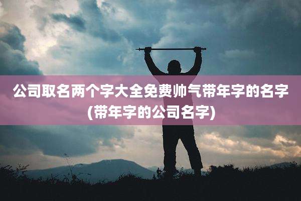 公司取名两个字大全免费帅气带年字的名字(带年字的公司名字)