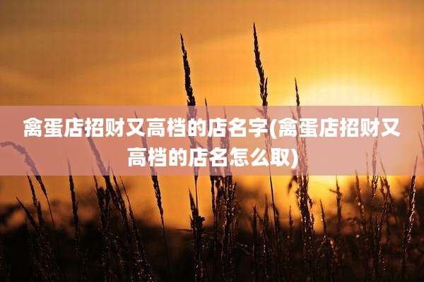 禽蛋店招财又高档的店名字(禽蛋店招财又高档的店名怎么取)