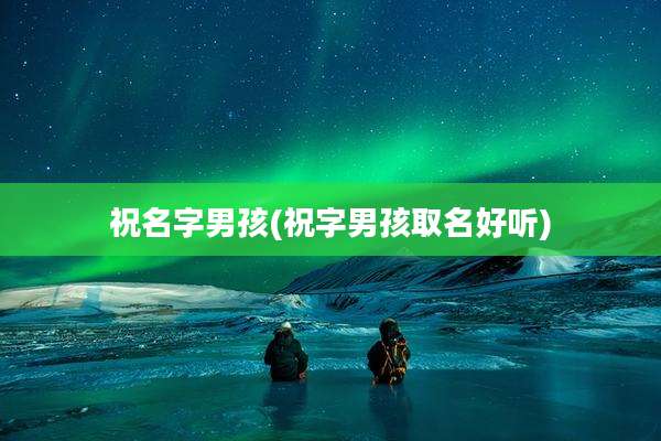 祝名字男孩(祝字男孩取名好听)