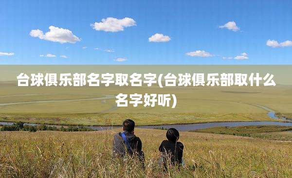 台球俱乐部名字取名字(台球俱乐部取什么名字好听)