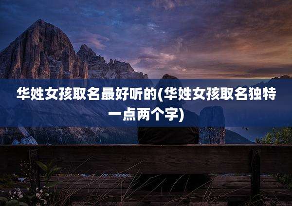 华姓女孩取名最好听的(华姓女孩取名独特一点两个字)