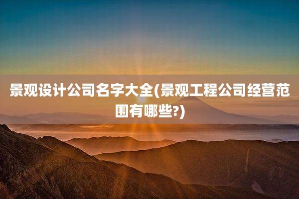 景观设计公司名字大全(景观工程公司经营范围有哪些?)